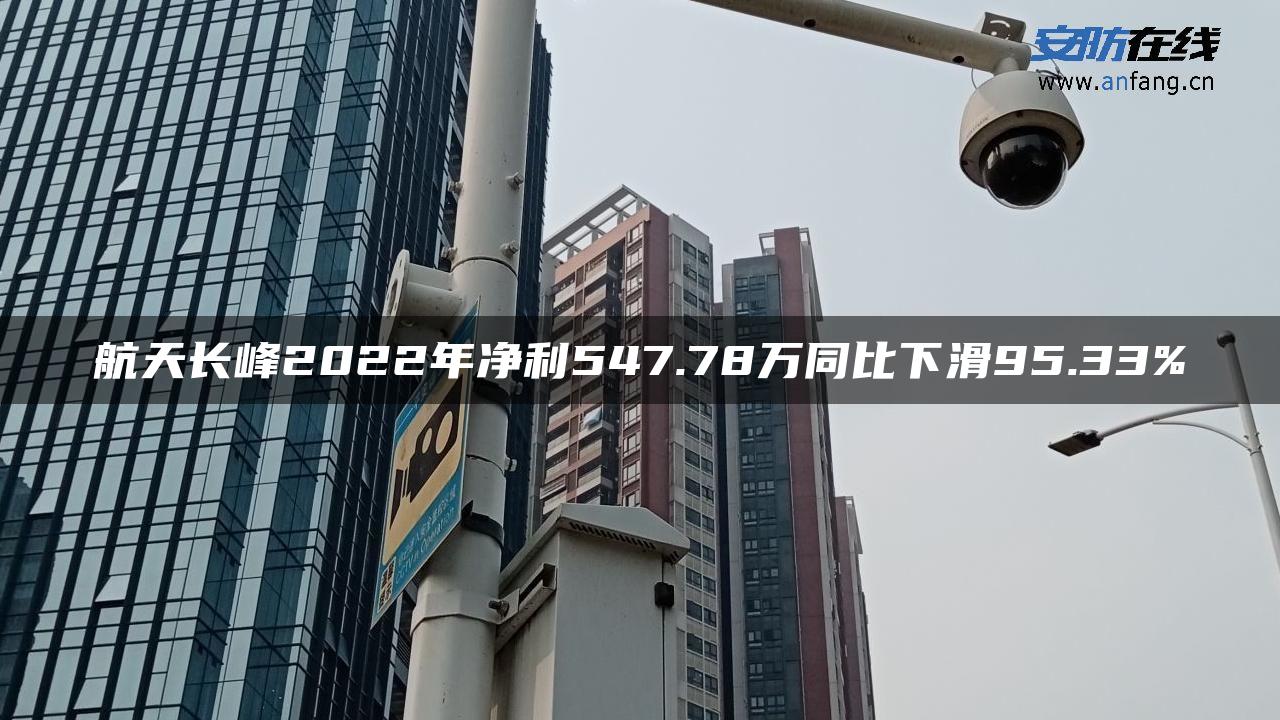 航天长峰2022年净利547.78万同比下滑95.33%