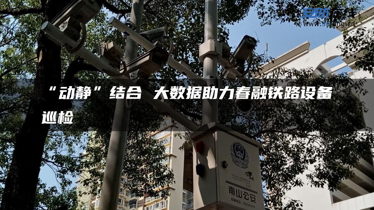 “动静”结合 大数据助力春融铁路设备巡检