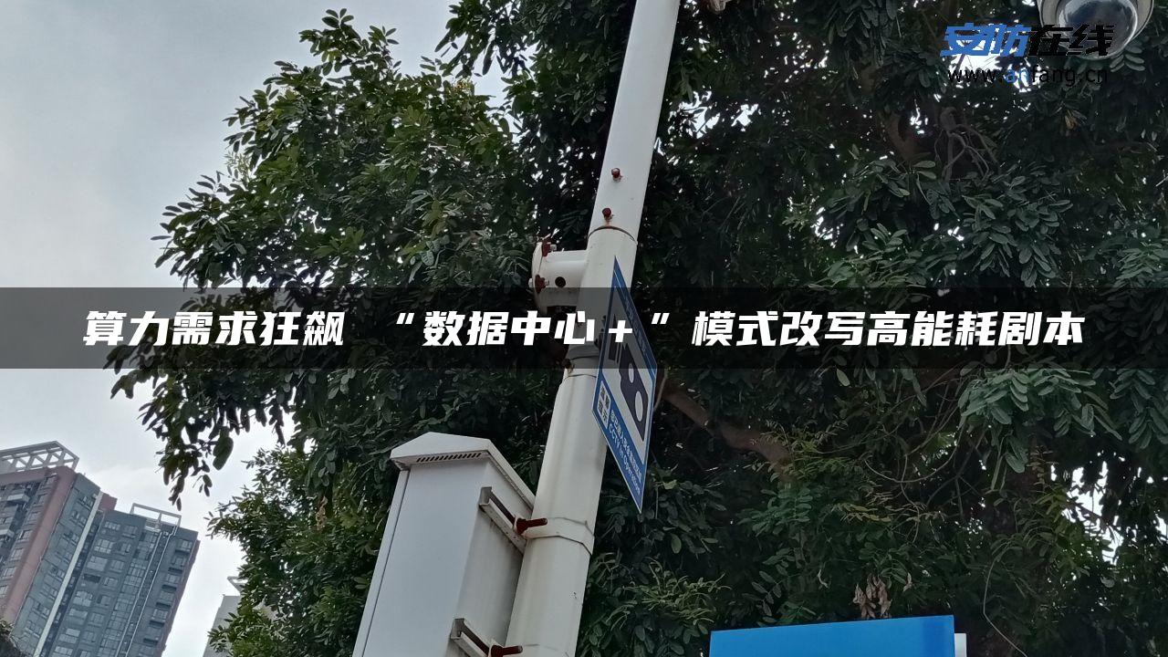 算力需求狂飙 “数据中心＋”模式改写高能耗剧本