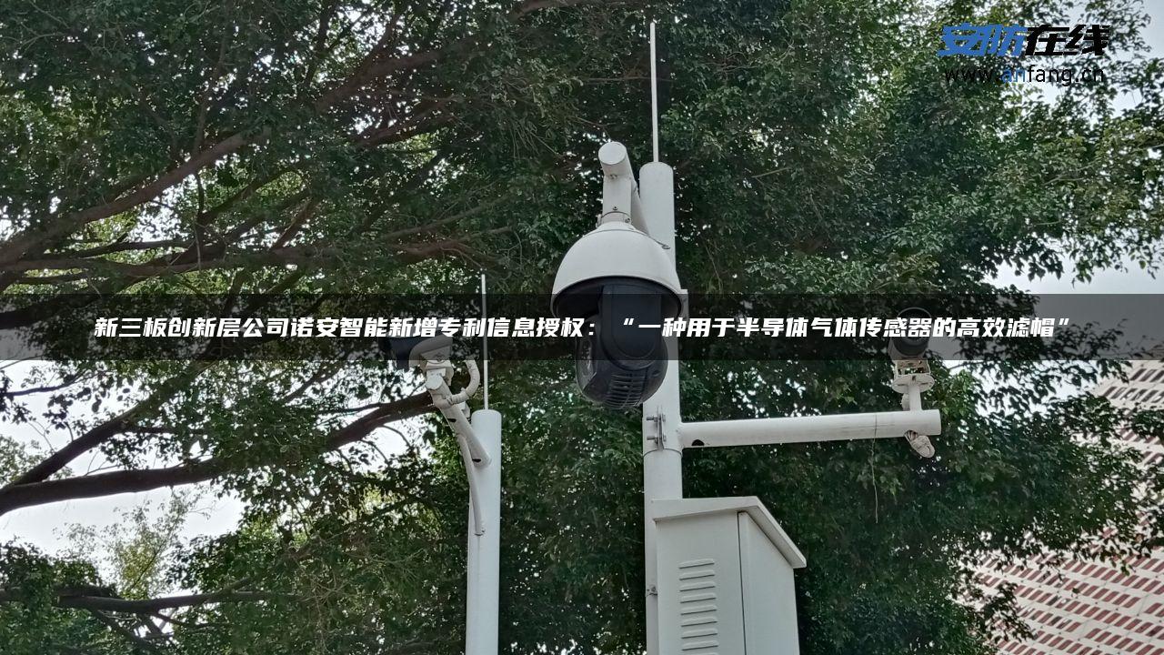 新三板创新层公司诺安智能新增专利信息授权：“一种用于半导体气体传感器的高效滤帽”