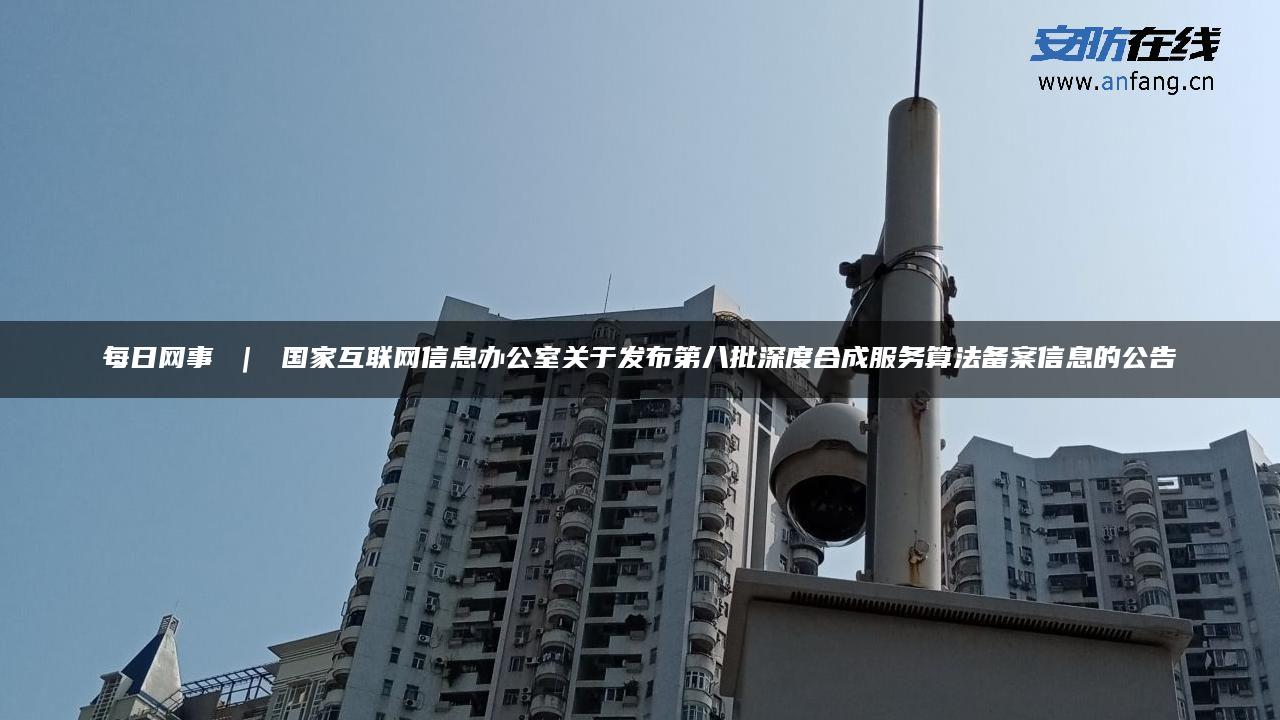 每日网事 ｜ 国家互联网信息办公室关于发布第八批深度合成服务算法备案信息的公告