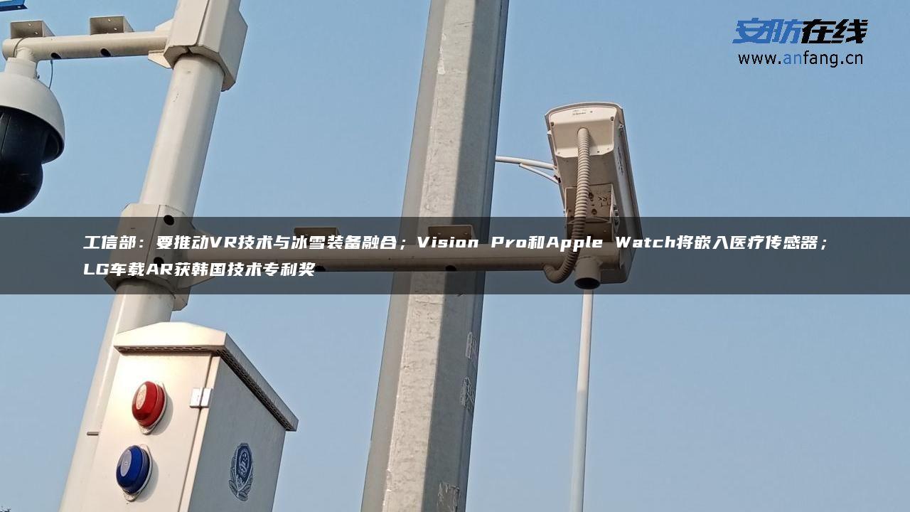 工信部：要推动VR技术与冰雪装备融合；Vision Pro和Apple Watch将嵌入医疗传感器；LG车载AR获韩国技术专利奖