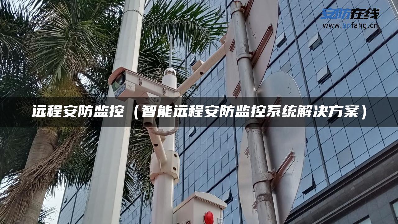 远程安防监控（智能远程安防监控系统解决方案）