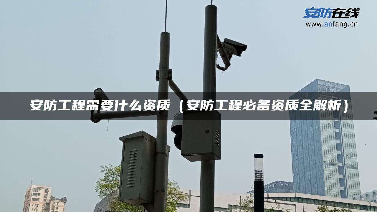 安防工程需要什么资质（安防工程必备资质全解析）