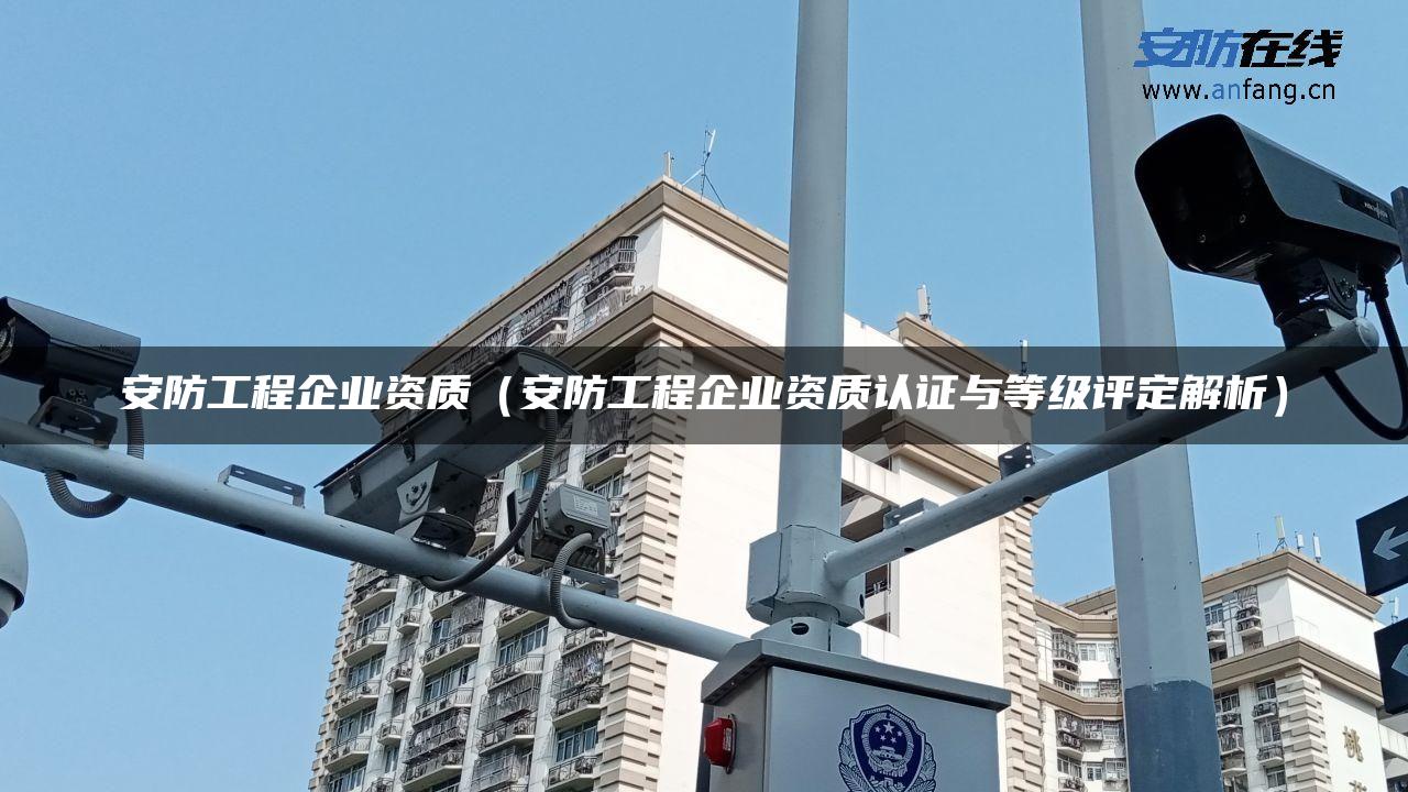 安防工程企业资质（安防工程企业资质认证与等级评定解析）