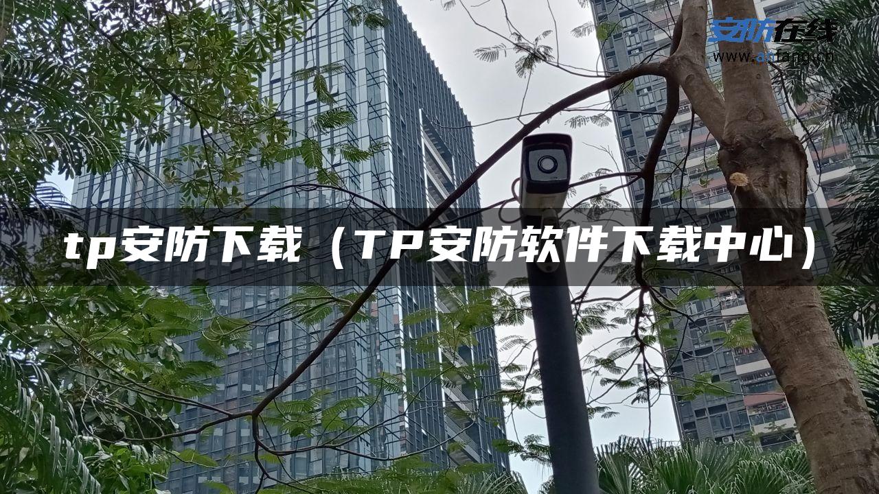 tp安防下载（TP安防软件下载中心）