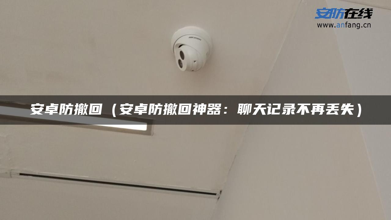 安卓防撤回（安卓防撤回神器：聊天记录不再丢失）