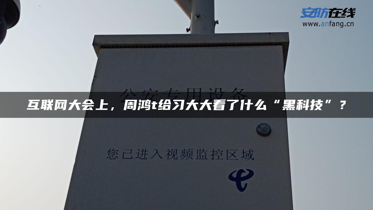 互联网大会上，周鸿t给习大大看了什么“黑科技”？