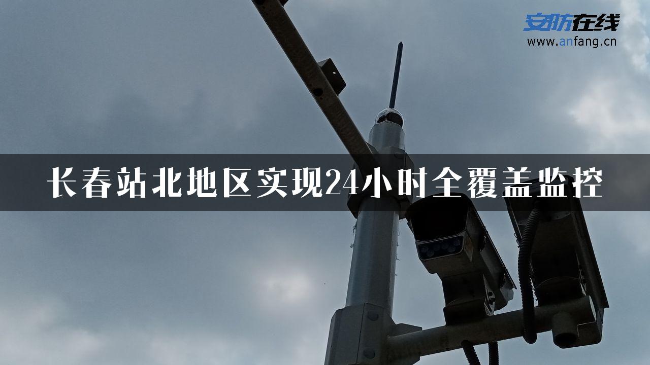 长春站北地区实现24小时全覆盖监控