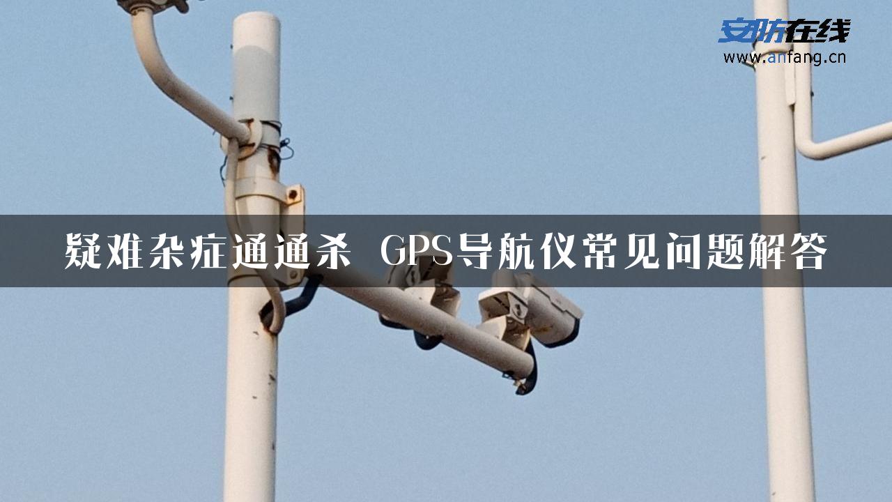 疑难杂症通通杀 GPS导航仪常见问题解答