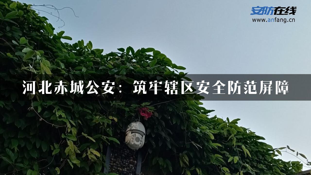 河北赤城公安：筑牢辖区安全防范屏障