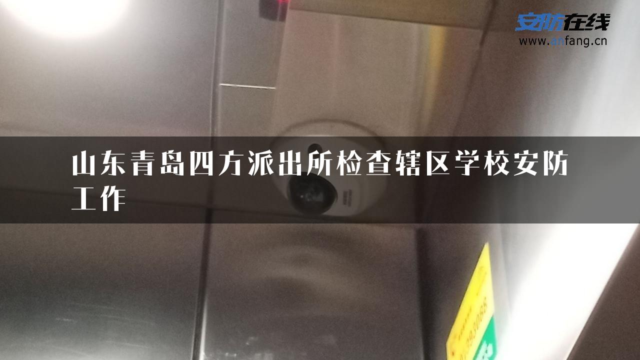 山东青岛四方派出所检查辖区学校安防工作
