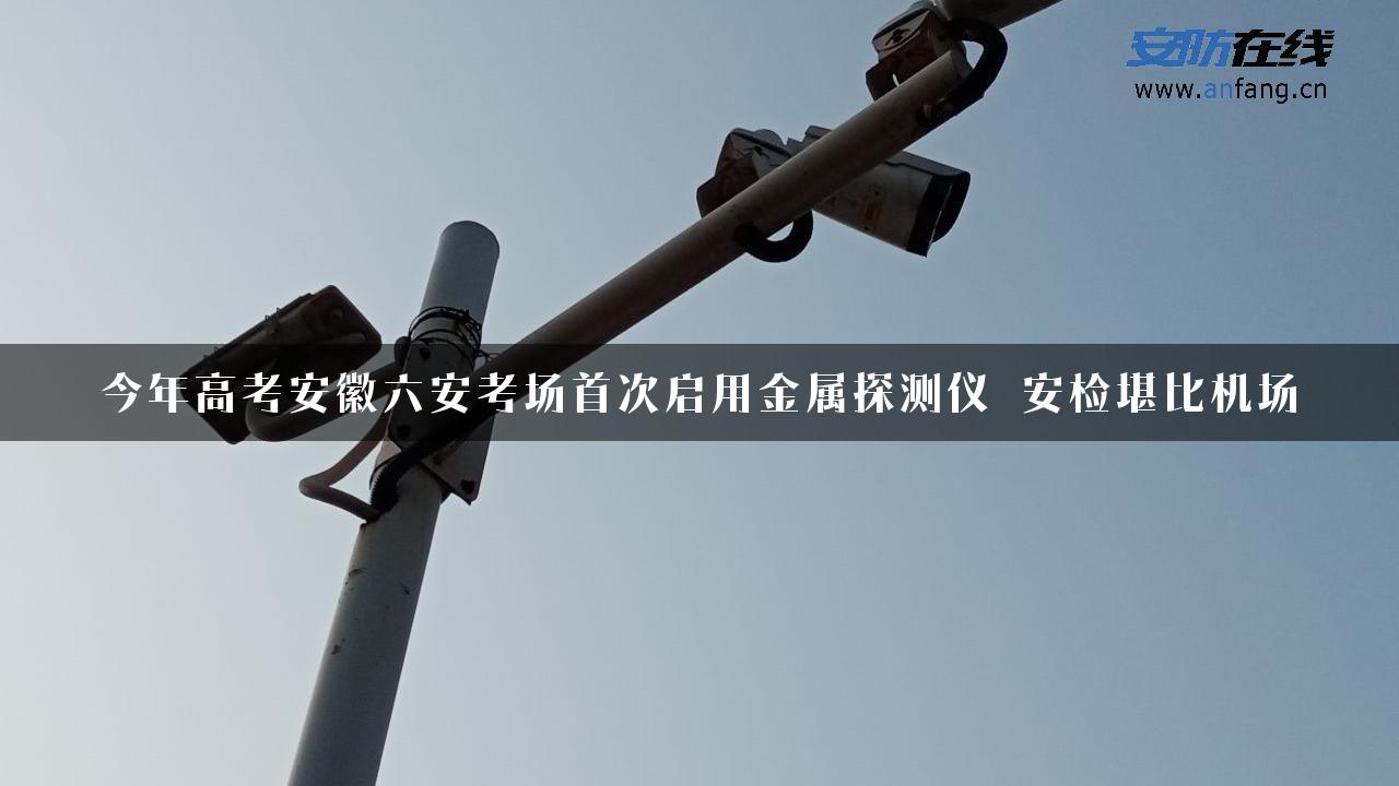 今年高考安徽六安考场首次启用金属探测仪 安检堪比机场