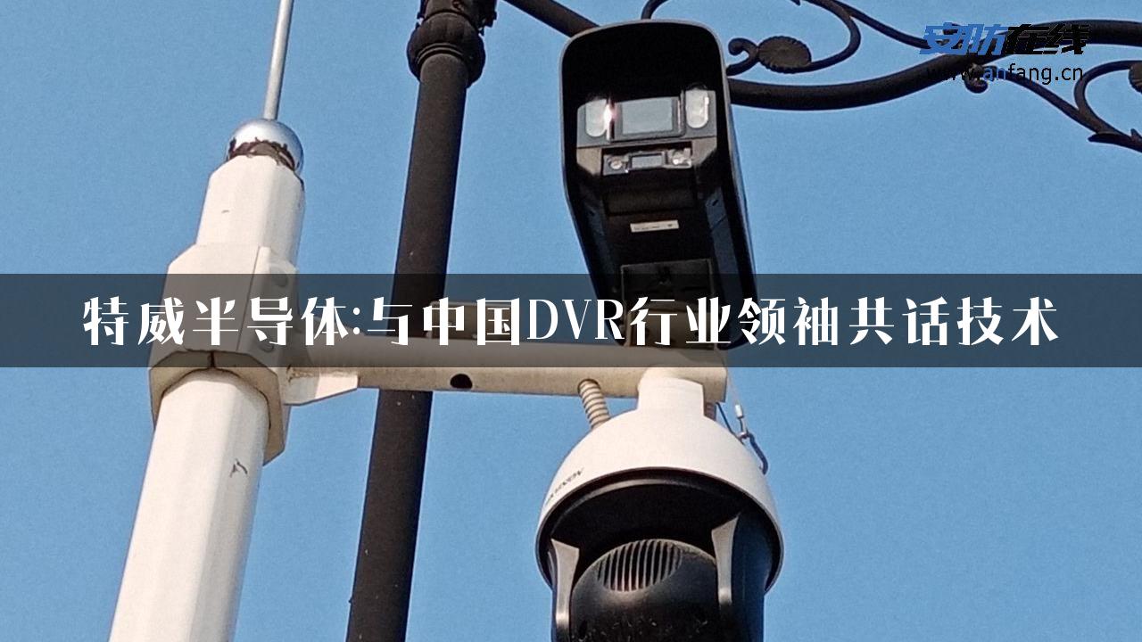 特威半导体:与中国DVR行业领袖共话技术