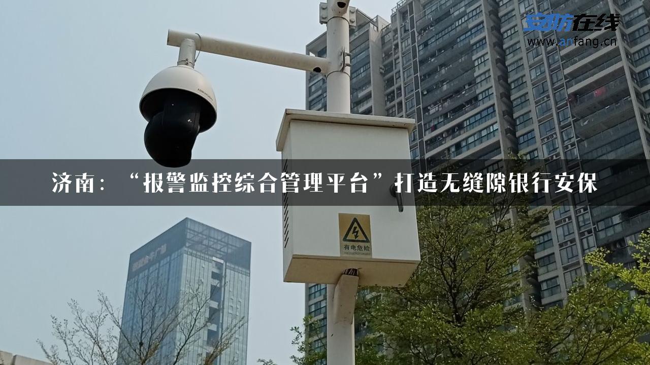 济南：“报警监控综合管理平台”打造无缝隙银行安保