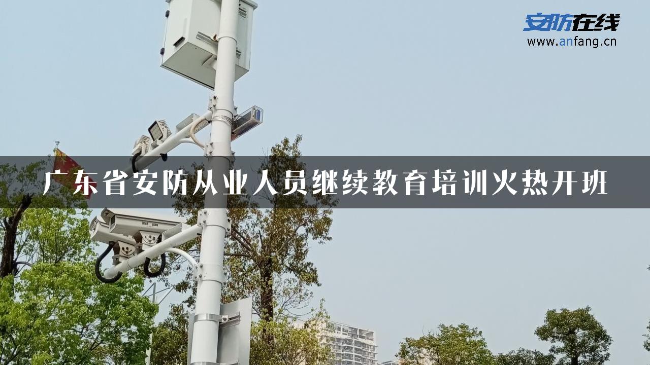 广东省安防从业人员继续教育培训火热开班