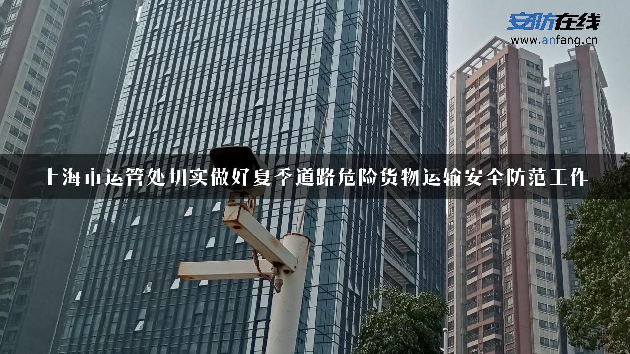 上海市运管处切实做好夏季道路危险货物运输安全防范工作