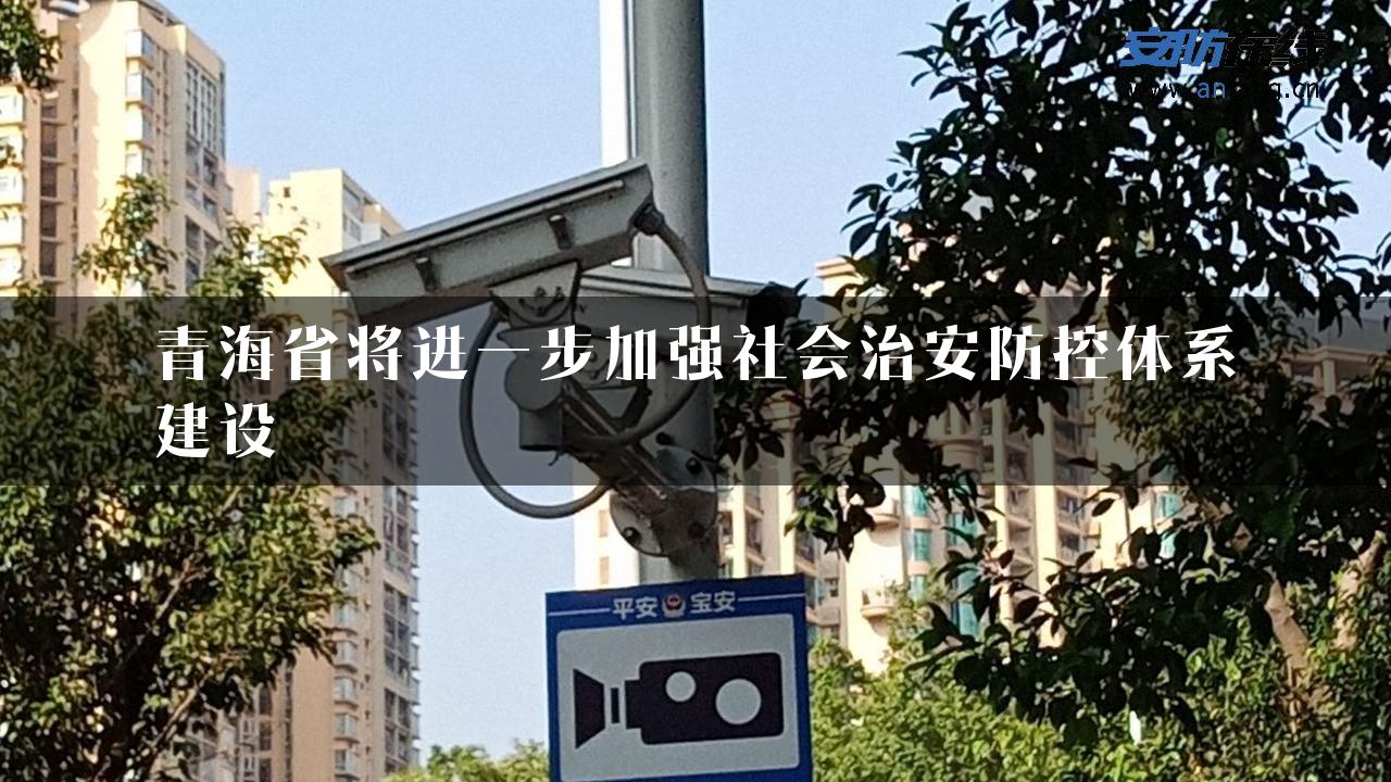 青海省将进一步加强社会治安防控体系建设