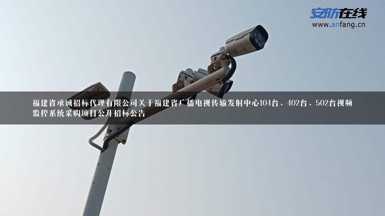 福建省承诚招标代理有限公司关于福建省广播电视传输发射中心104台、402台、502台视频监控系统采购项目公开招标公告