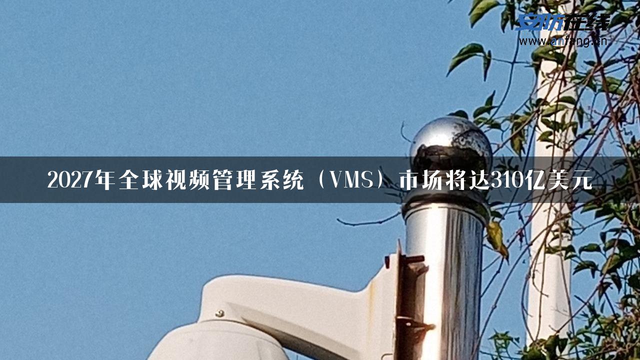 2027年全球视频管理系统（VMS）市场将达310亿美元