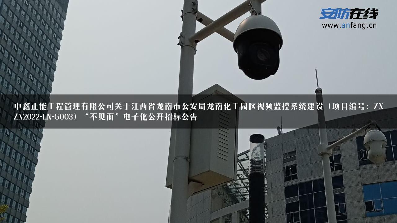 中鑫正能工程管理有限公司关于江西省龙南市公安局龙南化工园区视频监控系统建设（项目编号：ZXZN2022-LN-G003）“不见面”电子化公开招标公告