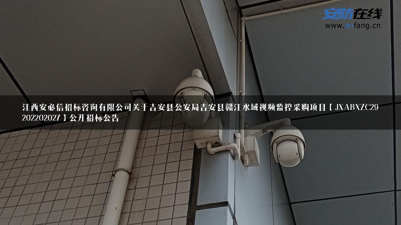 江西安必信招标咨询有限公司关于吉安县公安局吉安县赣江水域视频监控采购项目【JXABXZC29202202027】公开招标公告