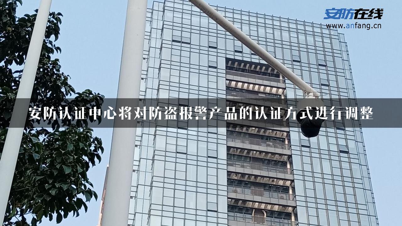 安防认证中心将对防盗报警产品的认证方式进行调整