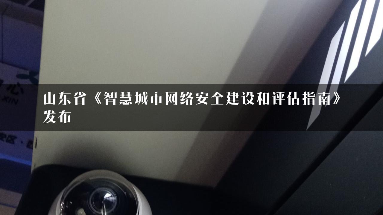 山东省《智慧城市网络安全建设和评估指南》发布