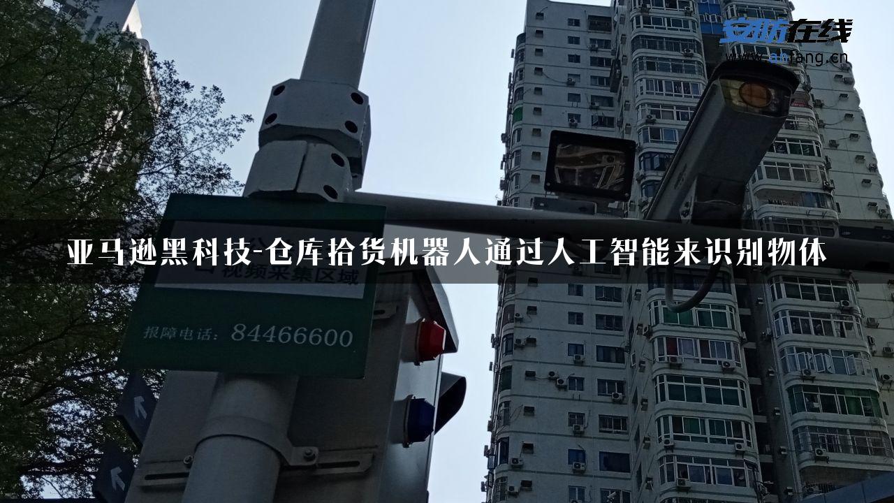 亚马逊黑科技-仓库拾货机器人通过人工智能来识别物体