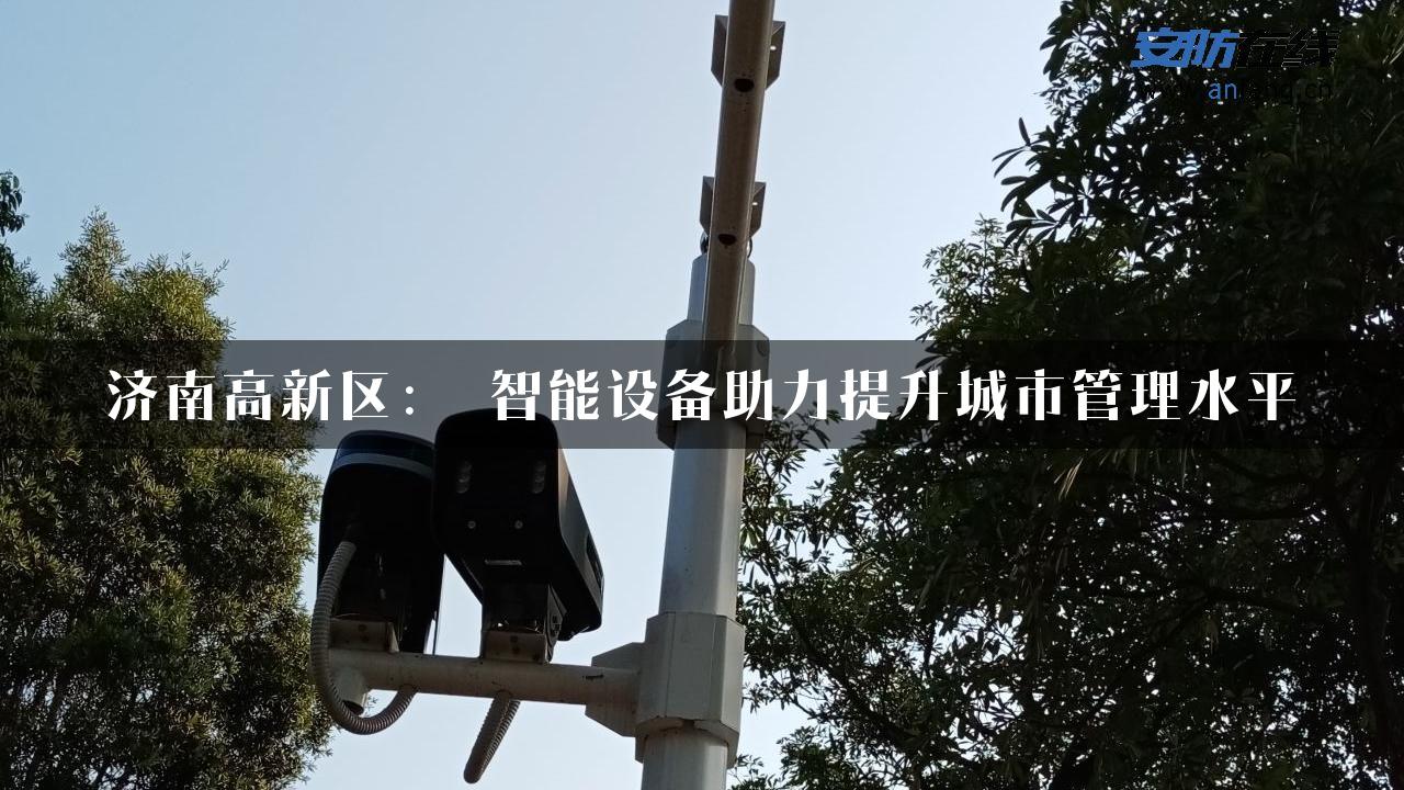 济南高新区： 智能设备助力提升城市管理水平