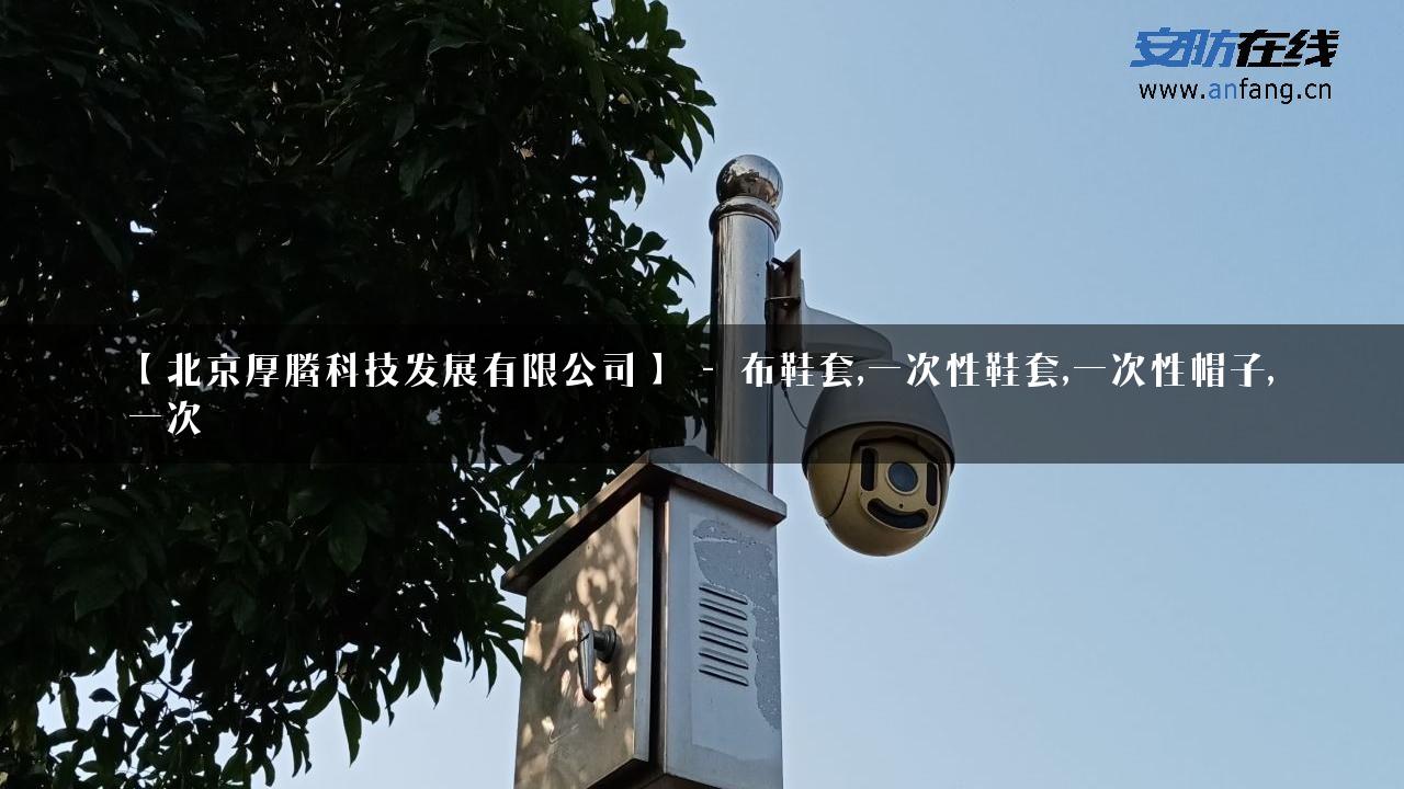 【北京厚腾科技发展有限公司】 – 布鞋套,一次性鞋套,一次性帽子,一次