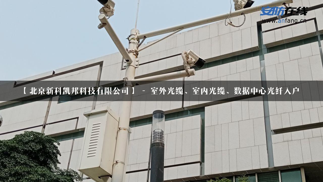 【北京新科凯邦科技有限公司】 – 室外光缆、室内光缆、数据中心光纤入户