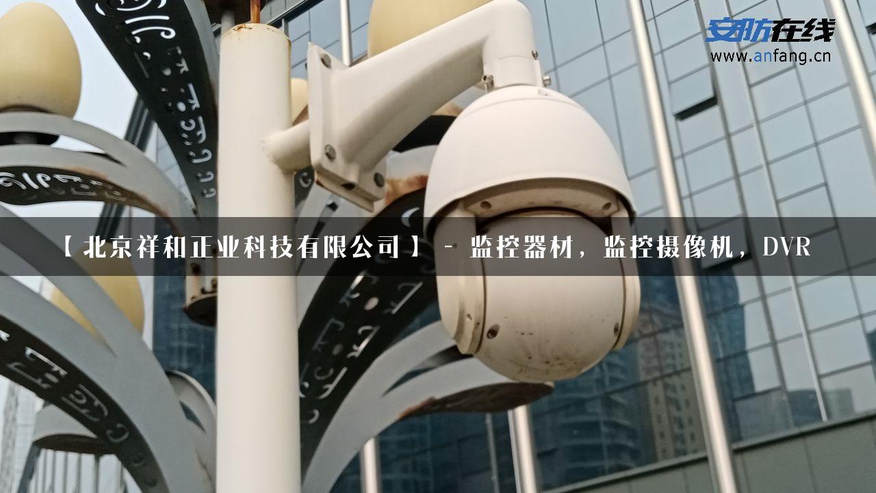 【北京祥和正业科技有限公司】 – 监控器材，监控摄像机，DVR