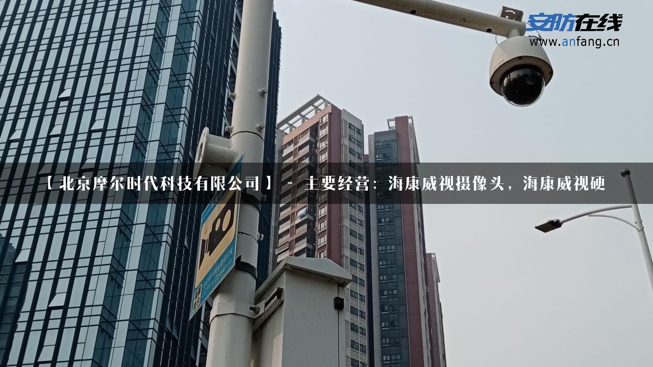 【北京摩尔时代科技有限公司】 – 主要经营：海康威视摄像头，海康威视硬