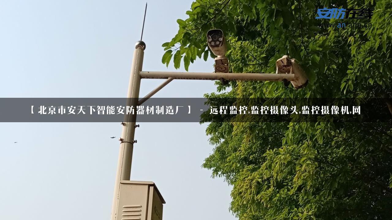 【北京市安天下智能安防器材制造厂】 – 远程监控,监控摄像头,监控摄像机,网