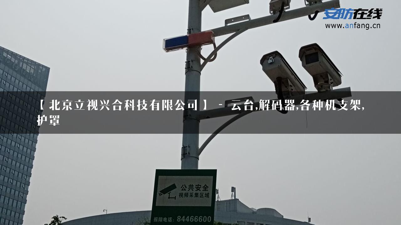 【北京立视兴合科技有限公司】 – 云台,解码器,各种机支架,护罩