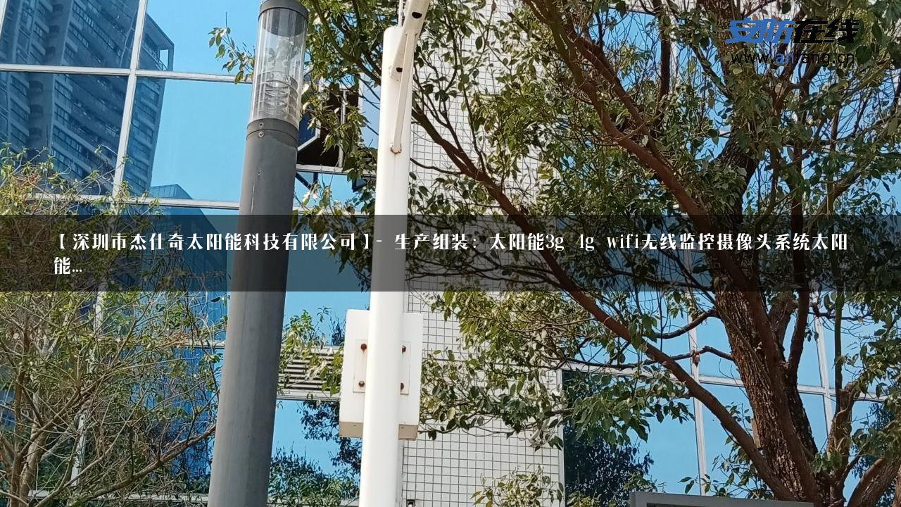 【深圳市杰仕奇太阳能科技有限公司】- 生产组装：太阳能3g_4g_wifi无线监控摄像头系统太阳能…