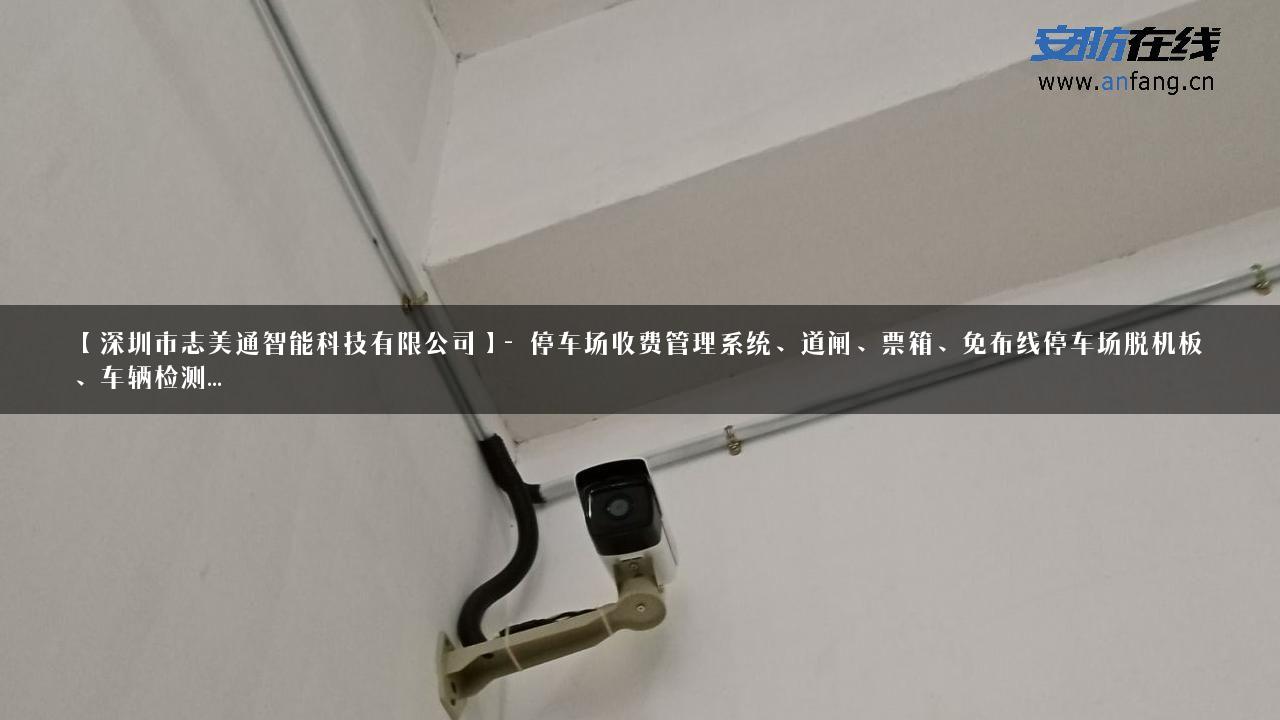 【深圳市志美通智能科技有限公司】- 停车场收费管理系统、道闸、票箱、免布线停车场脱机板、车辆检测…