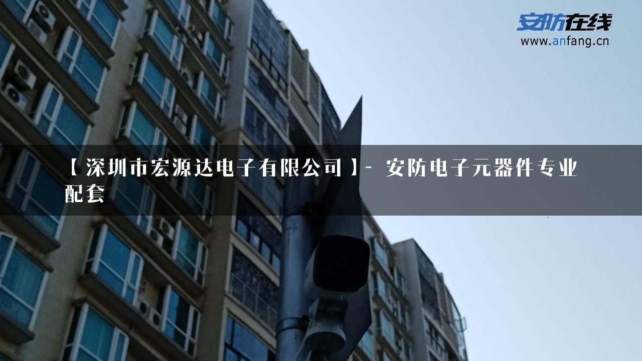 【深圳市宏源达电子有限公司】- 安防电子元器件专业配套