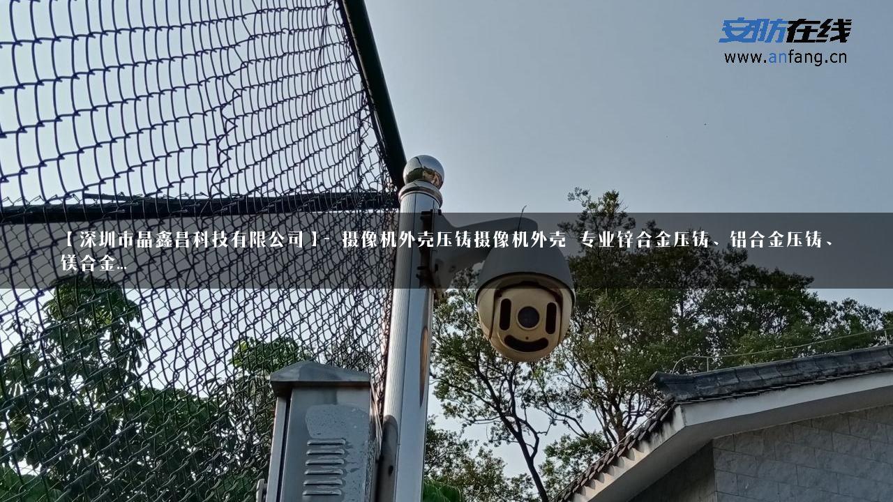 【深圳市晶鑫昌科技有限公司】- 摄像机外壳压铸摄像机外壳 专业锌合金压铸、铝合金压铸、镁合金…