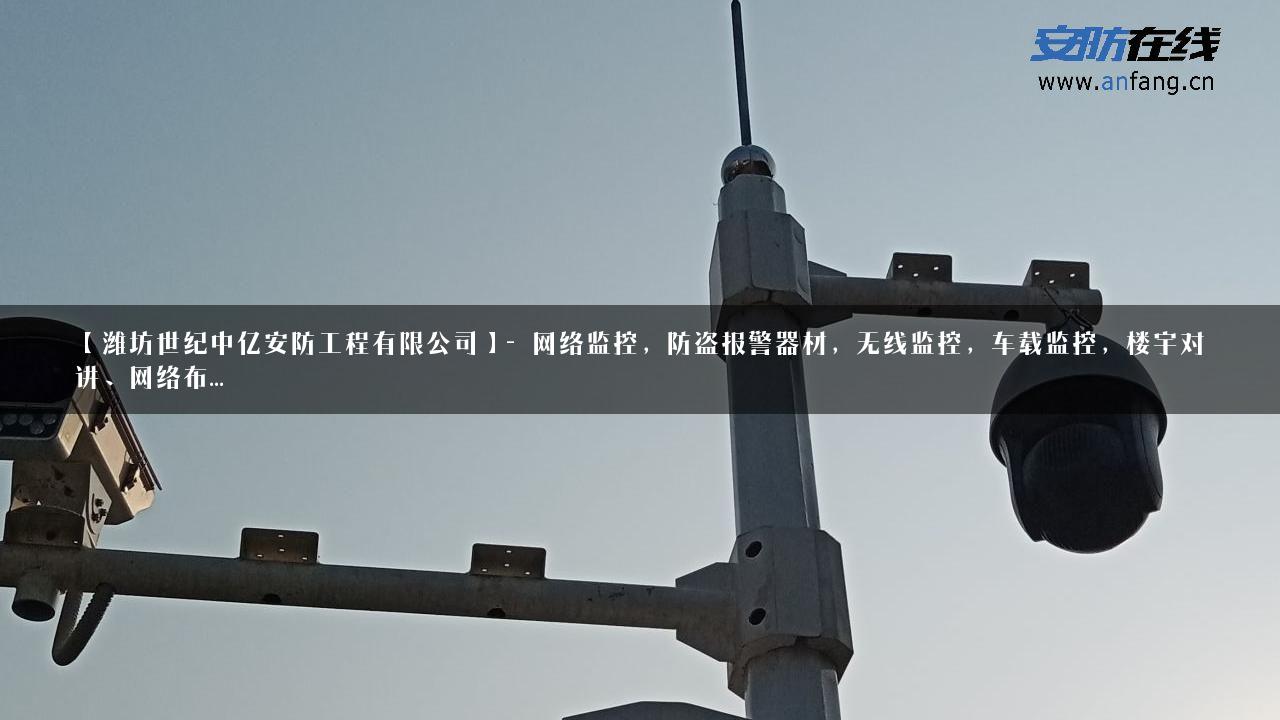 【潍坊世纪中亿安防工程有限公司】- 网络监控，防盗报警器材，无线监控，车载监控，楼宇对讲、网络布…