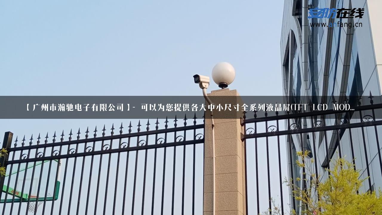 【广州市瀚驰电子有限公司】- 可以为您提供各大中小尺寸全系列液晶屏(TFT LCD MOD…