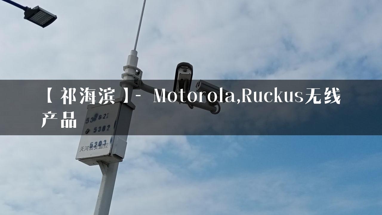 【祁海滨】- Motorola,Ruckus无线产品