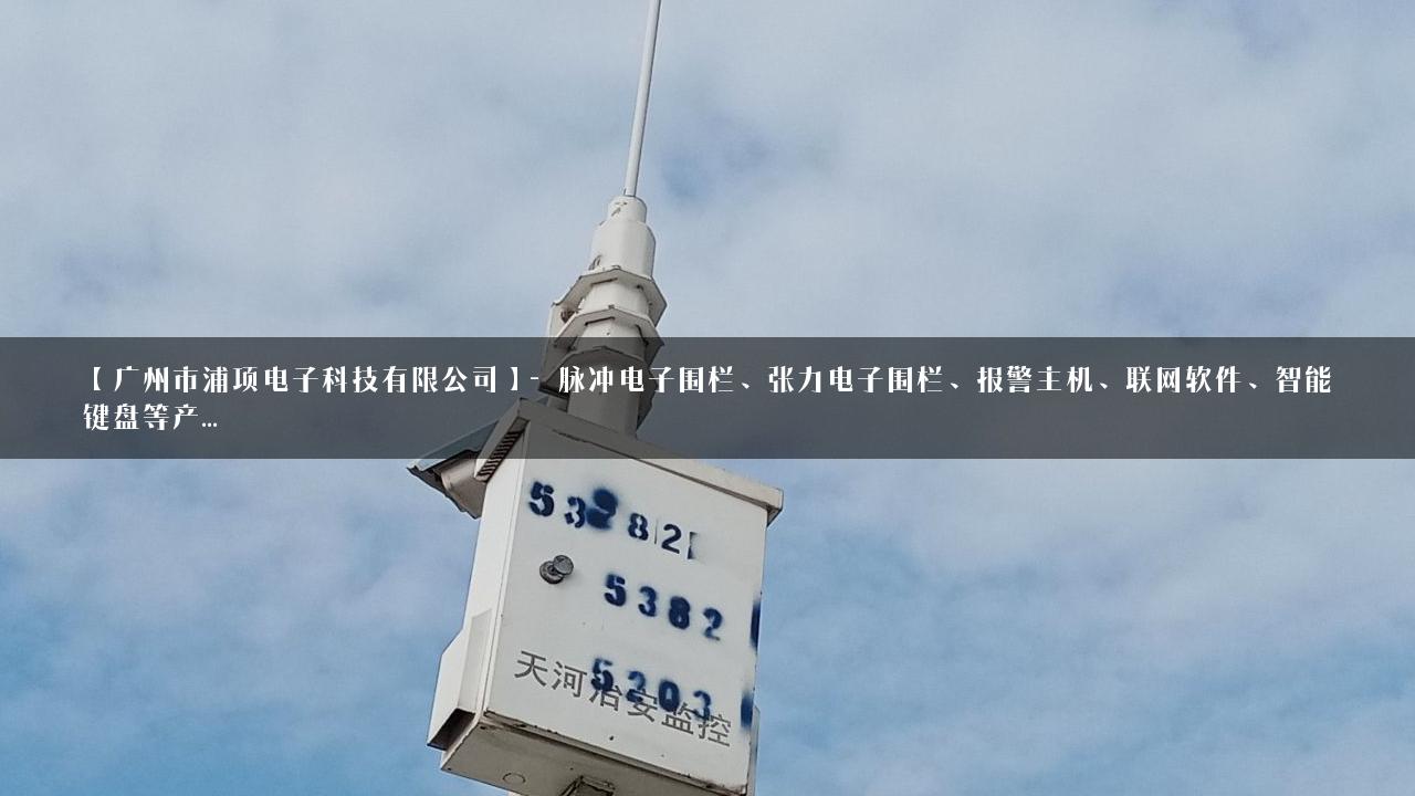 【广州市浦项电子科技有限公司】- 脉冲电子围栏、张力电子围栏、报警主机、联网软件、智能键盘等产…