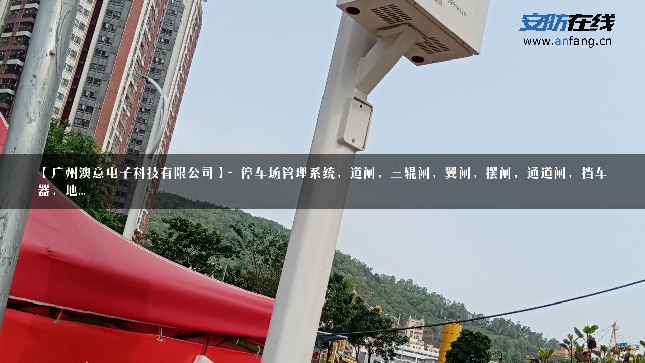 【广州澳意电子科技有限公司】- 停车场管理系统，道闸，三辊闸，翼闸，摆闸，通道闸，挡车器，地…