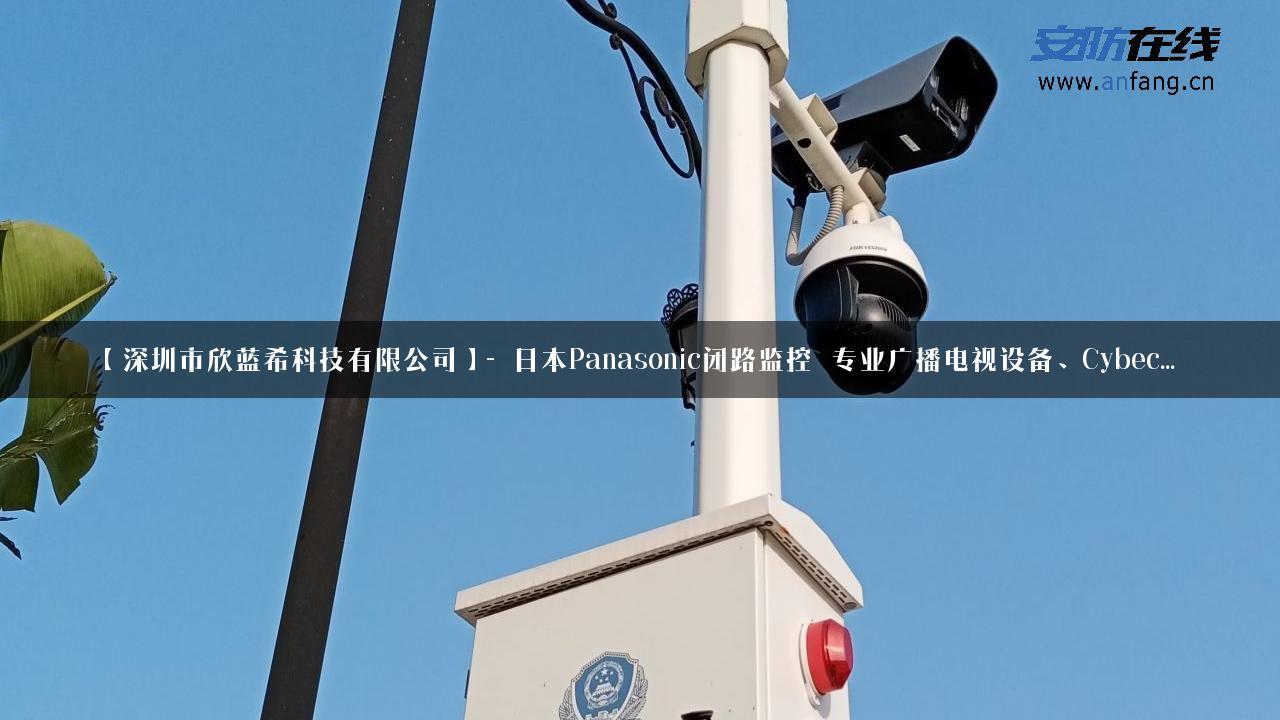 【深圳市欣蓝希科技有限公司】- 日本Panasonic闭路监控_专业广播电视设备、Cybec…