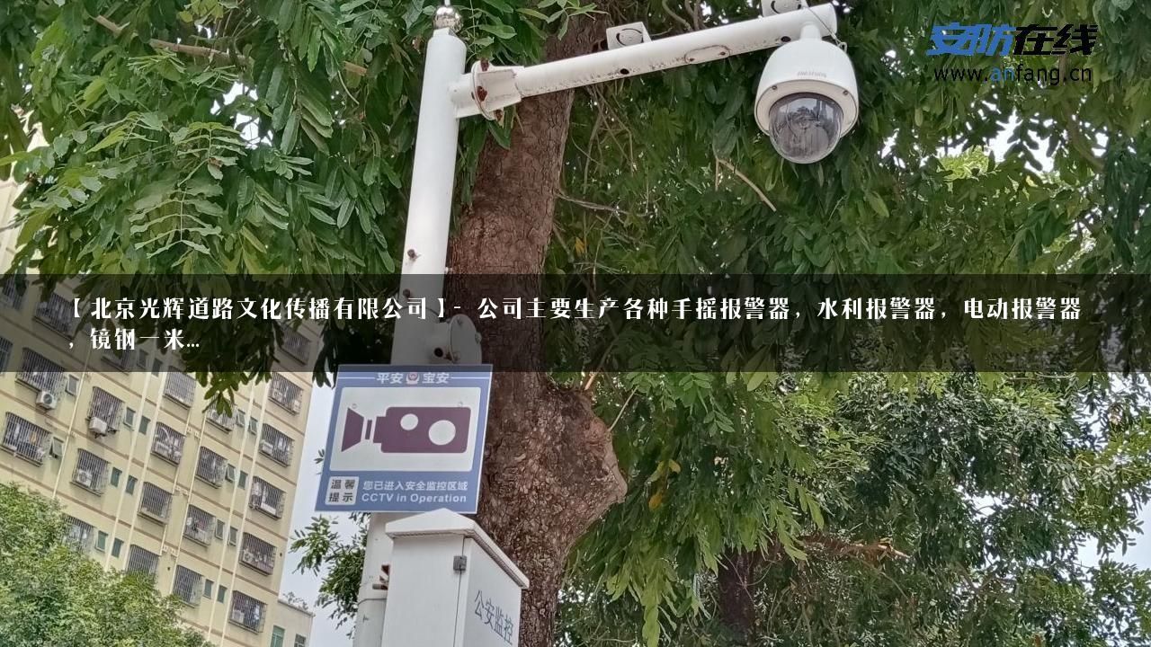 【北京光辉道路文化传播有限公司】- 公司主要生产各种手摇报警器，水利报警器，电动报警器，镜钢一米…