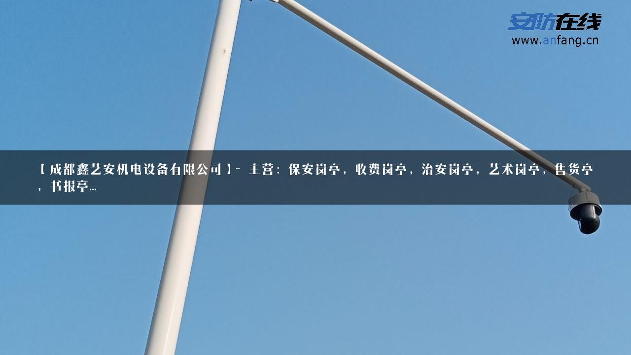 【成都鑫艺安机电设备有限公司】- 主营：保安岗亭，收费岗亭，治安岗亭，艺术岗亭，售货亭，书报亭…