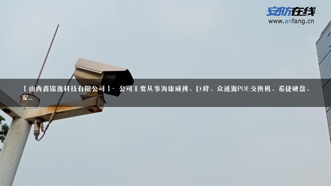 【山西鑫锦逸科技有限公司】- 公司主要从事海康威视、巨峰、众通源POE交换机、希捷硬盘、安…