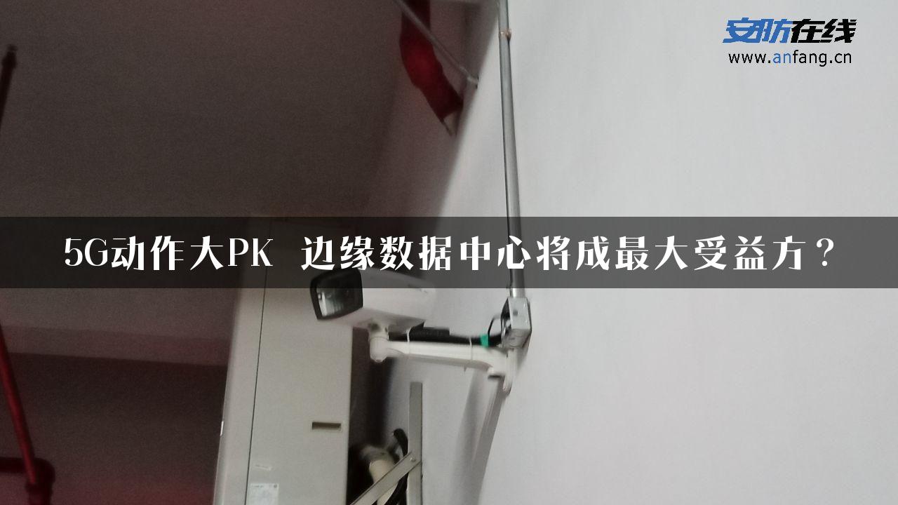 5G动作大PK 边缘数据中心将成最大受益方？